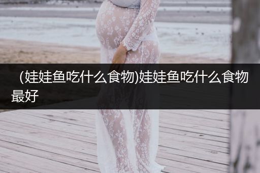 （娃娃魚(yú)吃什么食物)娃娃魚(yú)吃什么食物最好