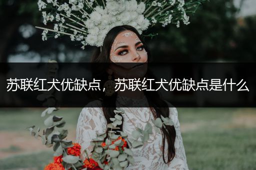 蘇聯(lián)紅犬優(yōu)缺點(diǎn)，蘇聯(lián)紅犬優(yōu)缺點(diǎn)是什么