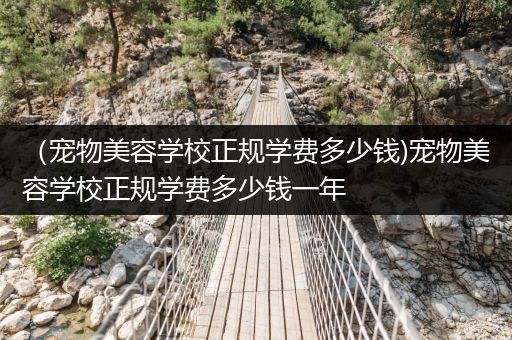 （寵物美容學(xué)校正規(guī)學(xué)費(fèi)多少錢)寵物美容學(xué)校正規(guī)學(xué)費(fèi)多少錢一年