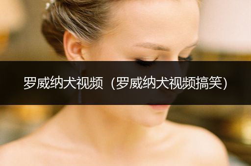 羅威納犬視頻（羅威納犬視頻搞笑）