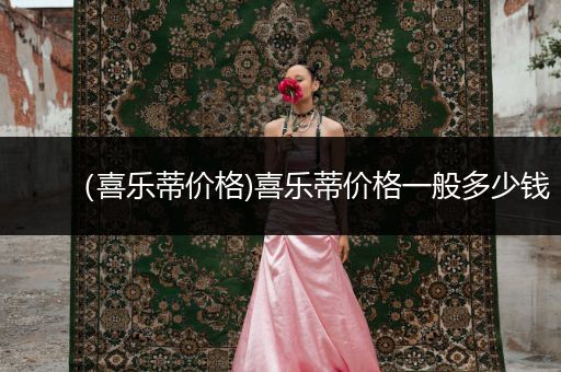 （喜樂蒂價格)喜樂蒂價格一般多少錢