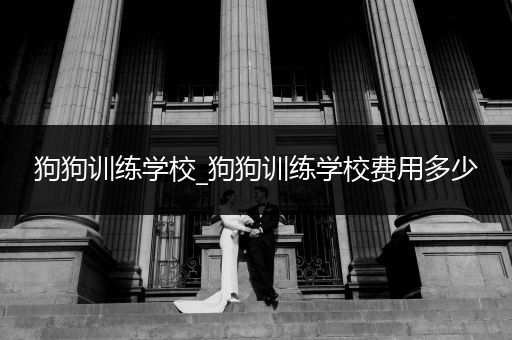 狗狗訓(xùn)練學(xué)校_狗狗訓(xùn)練學(xué)校費(fèi)用多少