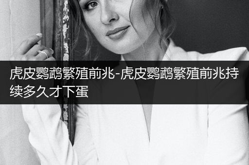 虎皮鸚鵡繁殖前兆-虎皮鸚鵡繁殖前兆持續(xù)多久才下蛋