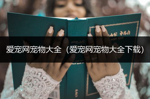 愛(ài)寵網(wǎng)寵物大全（愛(ài)寵網(wǎng)寵物大全下載）