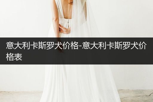 意大利卡斯羅犬價(jià)格-意大利卡斯羅犬價(jià)格表