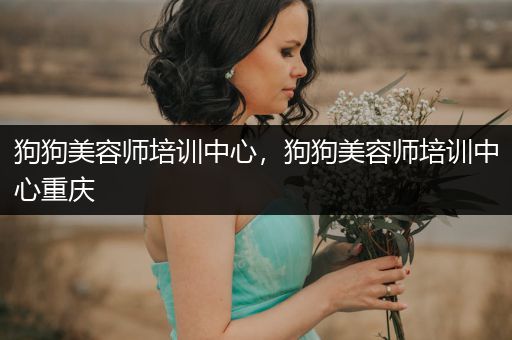 狗狗美容師培訓(xùn)中心，狗狗美容師培訓(xùn)中心重慶
