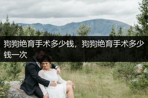 狗狗絕育手術(shù)多少錢(qián)，狗狗絕育手術(shù)多少錢(qián)一次