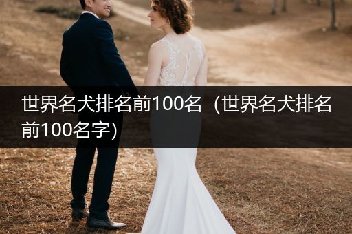 世界名犬排名前100名（世界名犬排名前100名字）