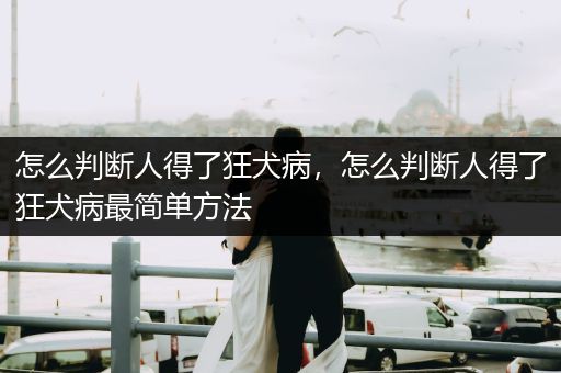 怎么判斷人得了狂犬病，怎么判斷人得了狂犬病最簡單方法