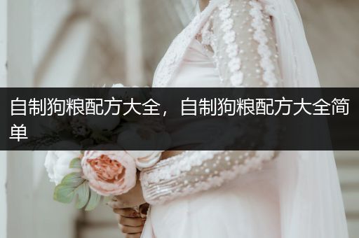 自制狗糧配方大全，自制狗糧配方大全簡(jiǎn)單