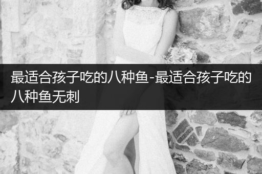 最適合孩子吃的八種魚(yú)-最適合孩子吃的八種魚(yú)無(wú)刺