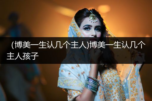 （博美一生認(rèn)幾個(gè)主人)博美一生認(rèn)幾個(gè)主人孩子