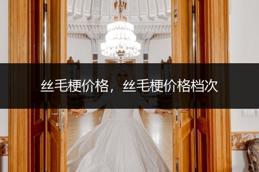 絲毛梗價格，絲毛梗價格檔次