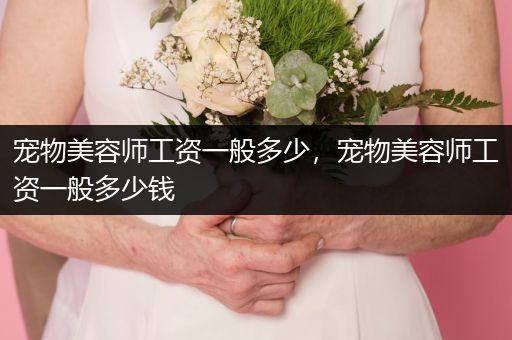 寵物美容師工資一般多少，寵物美容師工資一般多少錢