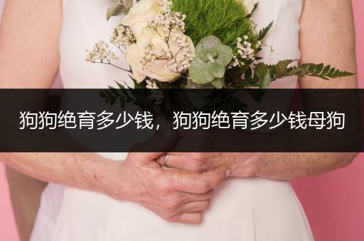 狗狗絕育多少錢，狗狗絕育多少錢母狗