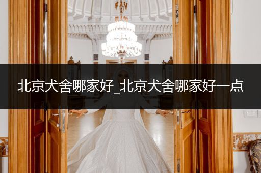 北京犬舍哪家好_北京犬舍哪家好一點