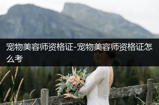 寵物美容師資格證-寵物美容師資格證怎么考