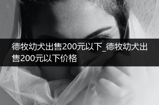 德牧幼犬出售200元以下_德牧幼犬出售200元以下價(jià)格