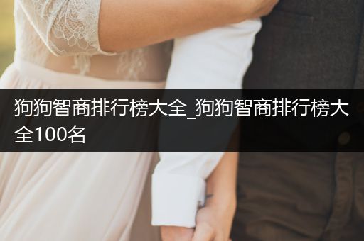 狗狗智商排行榜大全_狗狗智商排行榜大全100名