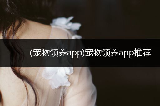 （寵物領(lǐng)養(yǎng)app)寵物領(lǐng)養(yǎng)app推薦