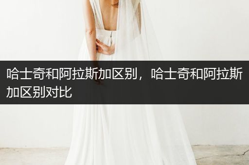 哈士奇和阿拉斯加區(qū)別，哈士奇和阿拉斯加區(qū)別對(duì)比