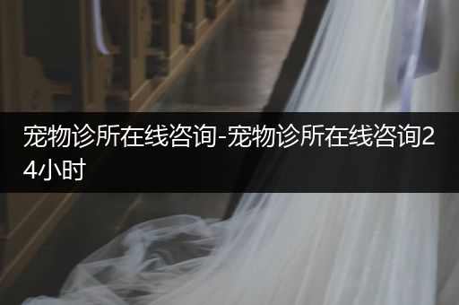 寵物診所在線咨詢-寵物診所在線咨詢24小時