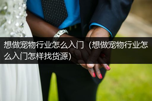 想做寵物行業(yè)怎么入門（想做寵物行業(yè)怎么入門怎樣找貨源）