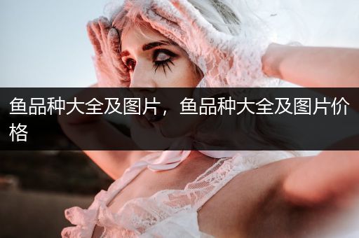 魚(yú)品種大全及圖片，魚(yú)品種大全及圖片價(jià)格