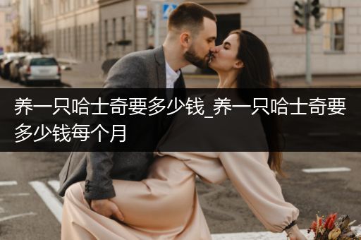 養(yǎng)一只哈士奇要多少錢_養(yǎng)一只哈士奇要多少錢每個(gè)月