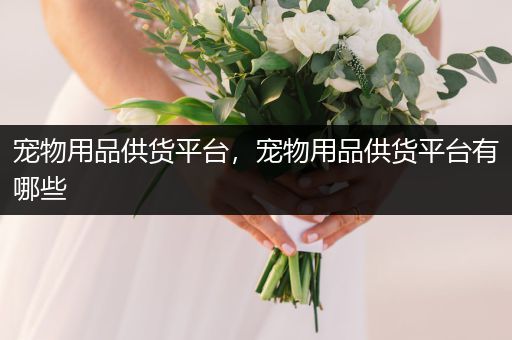 寵物用品供貨平臺，寵物用品供貨平臺有哪些
