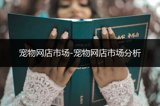 寵物網(wǎng)店市場(chǎng)-寵物網(wǎng)店市場(chǎng)分析