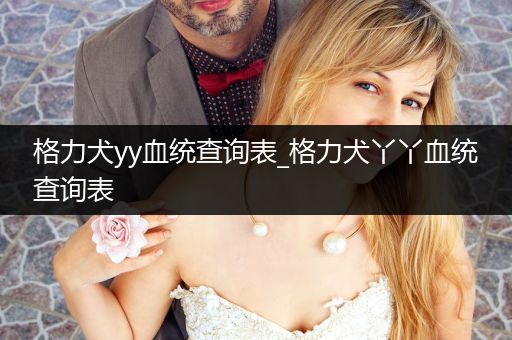 格力犬yy血統(tǒng)查詢表_格力犬丫丫血統(tǒng)查詢表