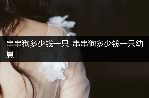 串串狗多少錢一只-串串狗多少錢一只幼崽