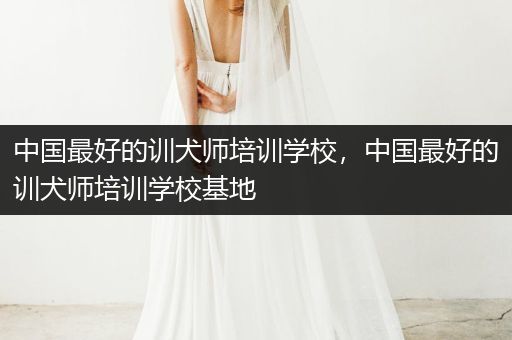 中國(guó)最好的訓(xùn)犬師培訓(xùn)學(xué)校，中國(guó)最好的訓(xùn)犬師培訓(xùn)學(xué)?；?></p>
<p>訓(xùn)犬師培訓(xùn)中心最好的地方是在三亞市吉陽(yáng)區(qū)迎賓大道萬(wàn)科湖畔底店168號(hào)培訓(xùn)中心。這家培訓(xùn)中心是正規(guī)的，質(zhì)量可靠，質(zhì)量靠譜，而且水平都非常高。</p>
                </div>
                <div   id="h5hhhh5"   class="FGeUUstgtZjIWyi tags"> <i class="VxtGhurc icon-tags"></i> <a href="/tag/2462.html">中國(guó)最好的訓(xùn)犬師培訓(xùn)學(xué)校</a><a href="/tag/2463.html">中國(guó)最好的訓(xùn)犬師培訓(xùn)學(xué)?；?/a></div>
                <div   id="hh3hhhh"   class="IZGSuIsDJzlTPH postnavi">
                    <div   id="3h9h5hh"   class="wxJdUJx prev"><a href=