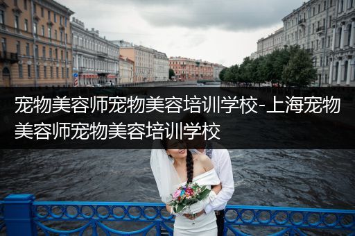 寵物美容師寵物美容培訓(xùn)學(xué)校-上海寵物美容師寵物美容培訓(xùn)學(xué)校
