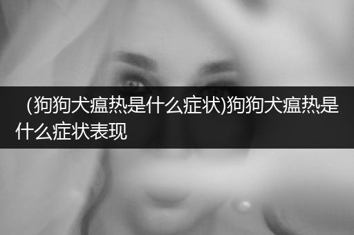 （狗狗犬瘟熱是什么癥狀)狗狗犬瘟熱是什么癥狀表現(xiàn)