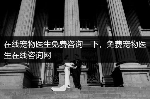 在線寵物醫(yī)生免費(fèi)咨詢一下，免費(fèi)寵物醫(yī)生在線咨詢網(wǎng)