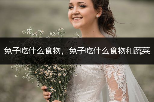 兔子吃什么食物，兔子吃什么食物和蔬菜