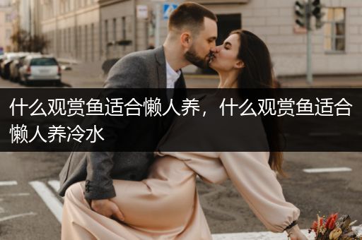 什么觀賞魚適合懶人養(yǎng)，什么觀賞魚適合懶人養(yǎng)冷水