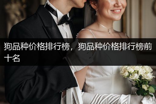 狗品種價(jià)格排行榜，狗品種價(jià)格排行榜前十名