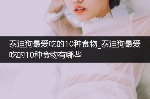 泰迪狗最愛吃的10種食物_泰迪狗最愛吃的10種食物有哪些