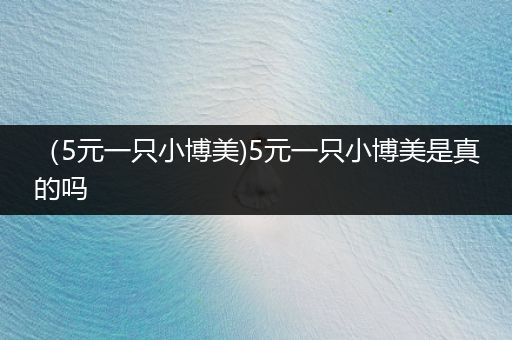 （5元一只小博美)5元一只小博美是真的嗎