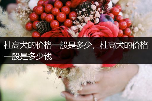 杜高犬的價格一般是多少，杜高犬的價格一般是多少錢