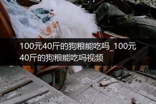 100元40斤的狗糧能吃嗎_100元40斤的狗糧能吃嗎視頻