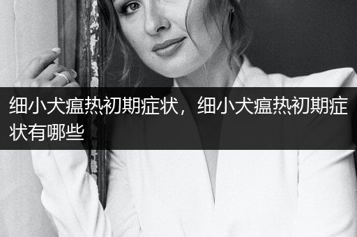 細(xì)小犬瘟熱初期癥狀，細(xì)小犬瘟熱初期癥狀有哪些