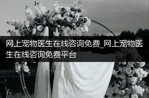 網(wǎng)上寵物醫(yī)生在線咨詢免費_網(wǎng)上寵物醫(yī)生在線咨詢免費平臺