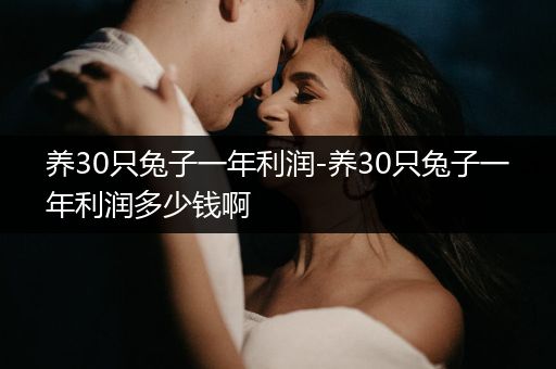 養(yǎng)30只兔子一年利潤-養(yǎng)30只兔子一年利潤多少錢啊