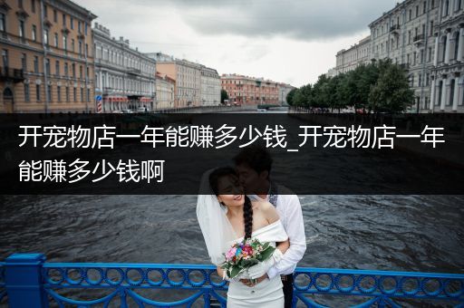 開寵物店一年能賺多少錢_開寵物店一年能賺多少錢啊