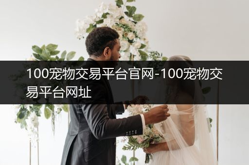 100寵物交易平臺官網(wǎng)-100寵物交易平臺網(wǎng)址