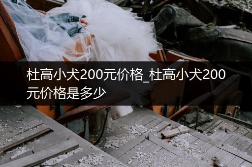 杜高小犬200元價格_杜高小犬200元價格是多少